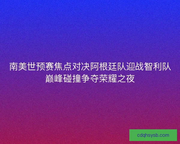 南美世预赛焦点对决阿根廷队迎战智利队巅峰碰撞争夺荣耀之夜