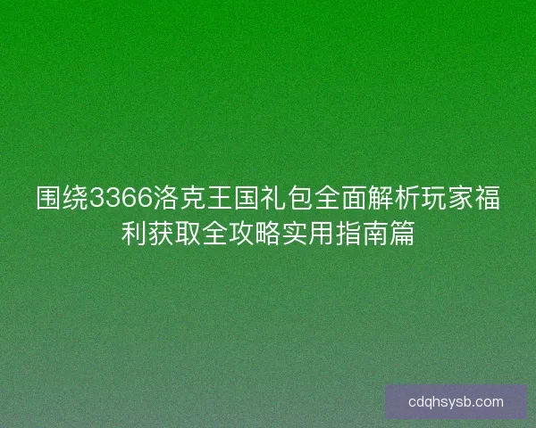 围绕3366洛克王国礼包全面解析玩家福利获取全攻略实用指南篇