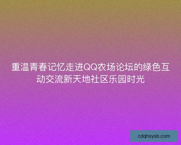 重温青春记忆走进QQ农场论坛的绿色互动交流新天地社区乐园时光