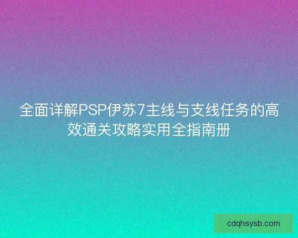 全面详解PSP伊苏7主线与支线任务的高效通关攻略实用全指南册